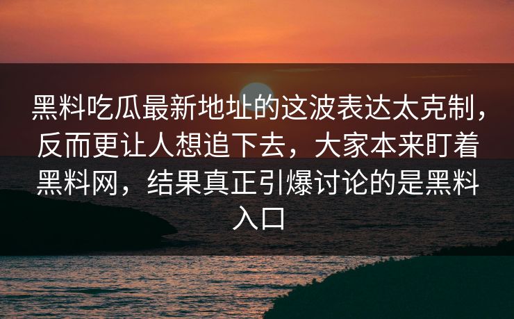 黑料吃瓜最新地址的这波表达太克制，反而更让人想追下去，大家本来盯着黑料网，结果真正引爆讨论的是黑料入口