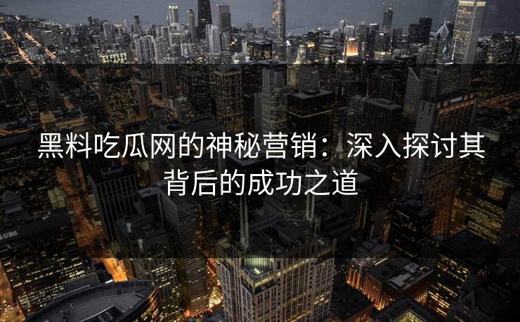黑料吃瓜网的神秘营销：深入探讨其背后的成功之道