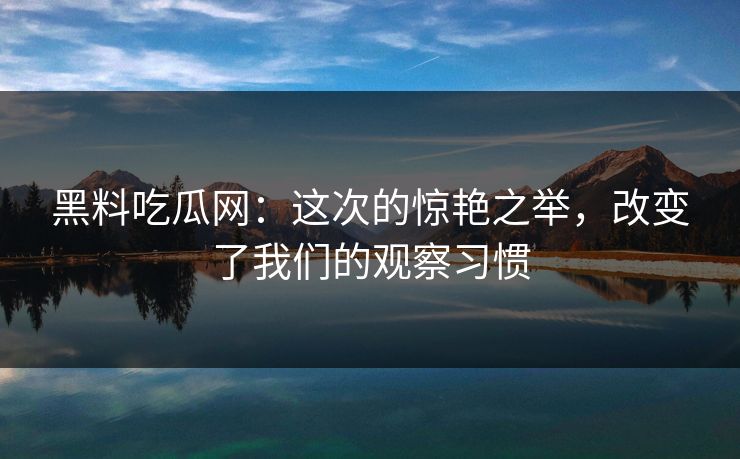黑料吃瓜网：这次的惊艳之举，改变了我们的观察习惯