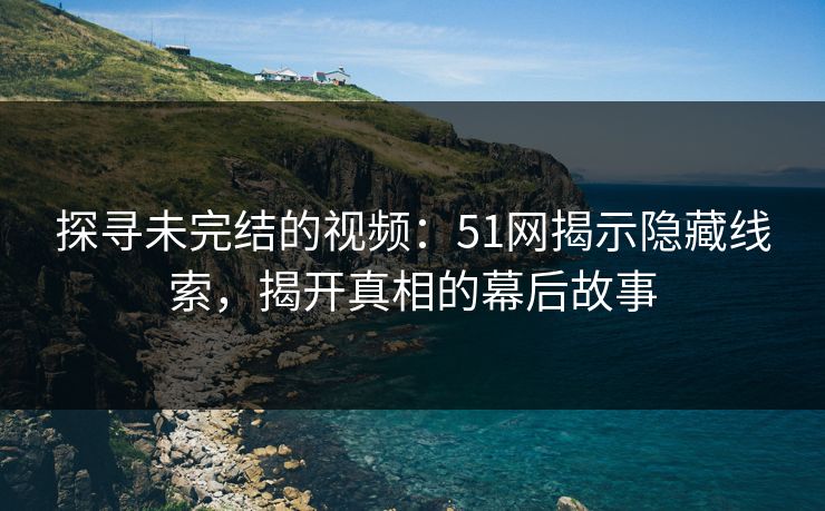 探寻未完结的视频：51网揭示隐藏线索，揭开真相的幕后故事