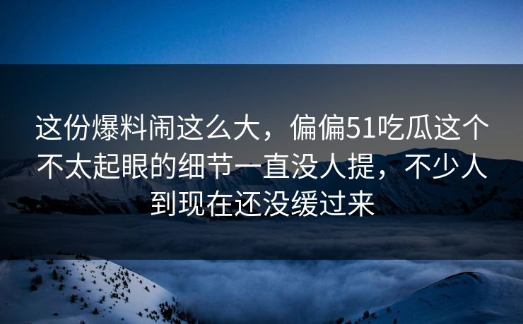 这份爆料闹这么大,偏偏51吃瓜这个不太起眼的细节一直没人提,不少人到现在还没缓过来 这份爆料闹这么大,偏偏51吃瓜这个不太起眼的细节一直没人提,不少人到现在还没缓过来