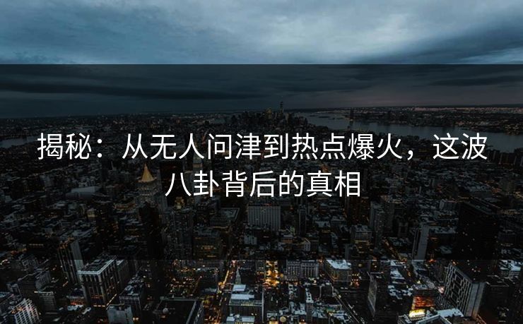 揭秘：从无人问津到热点爆火，这波八卦背后的真相