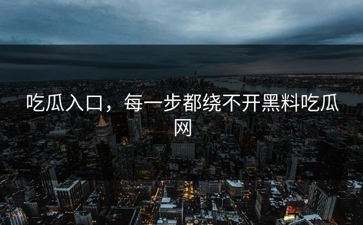 吃瓜入口，每一步都绕不开黑料吃瓜网
