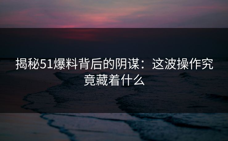 揭秘51爆料背后的阴谋：这波操作究竟藏着什么