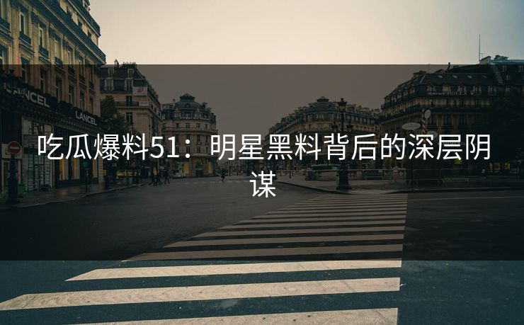 吃瓜爆料51:明星黑料背后的深层阴谋 吃瓜爆料51:明星黑料背后的深层阴谋