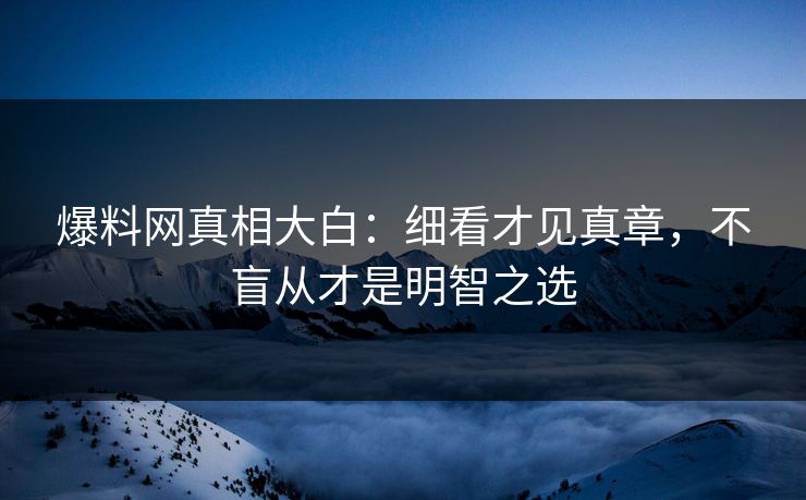 爆料网真相大白：细看才见真章，不盲从才是明智之选