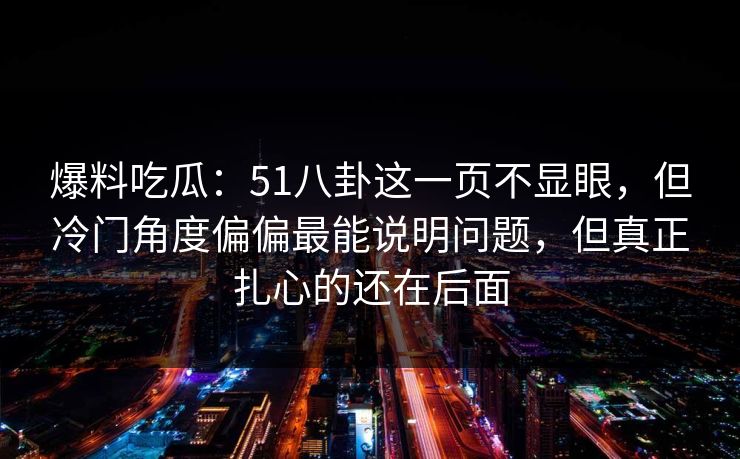 爆料吃瓜：51八卦这一页不显眼，但冷门角度偏偏最能说明问题，但真正扎心的还在后面