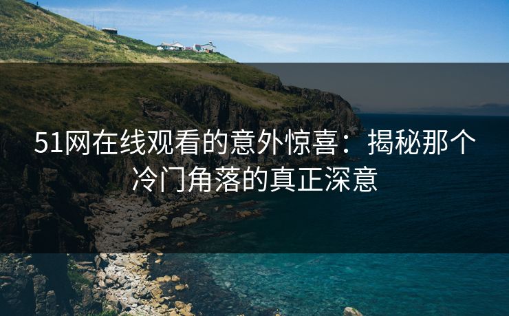51网在线观看的意外惊喜：揭秘那个冷门角落的真正深意