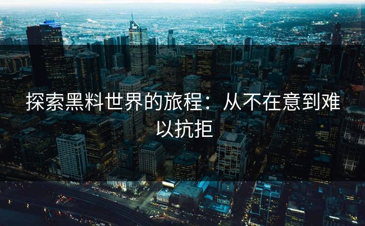 探索黑料世界的旅程：从不在意到难以抗拒