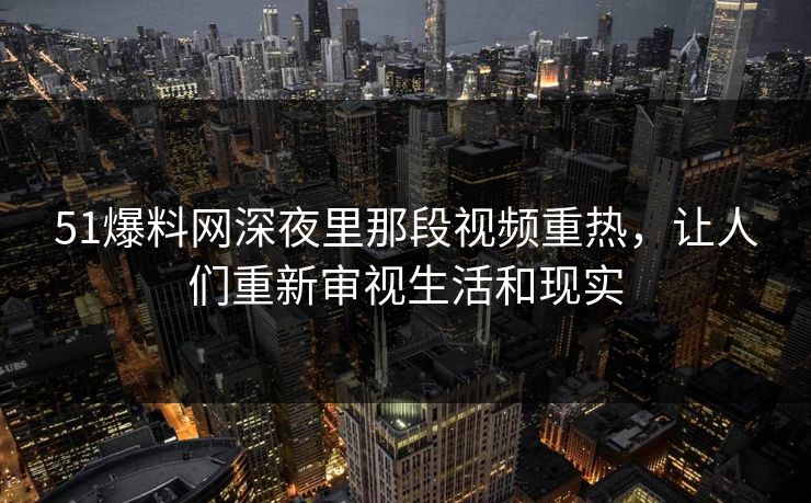 51爆料网深夜里那段视频重热，让人们重新审视生活和现实