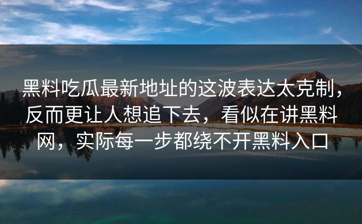 黑料吃瓜最新地址的这波表达太克制，反而更让人想追下去，看似在讲黑料网，实际每一步都绕不开黑料入口