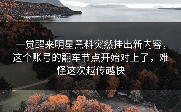 一觉醒来明星黑料突然挂出新内容，这个账号的翻车节点开始对上了，难怪这次越传越快