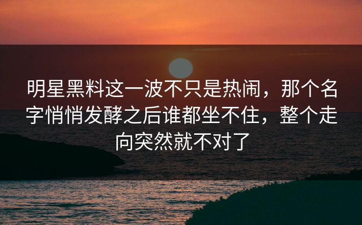 明星黑料这一波不只是热闹，那个名字悄悄发酵之后谁都坐不住，整个走向突然就不对了