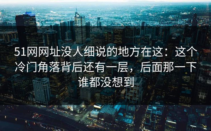 51网网址没人细说的地方在这：这个冷门角落背后还有一层，后面那一下谁都没想到