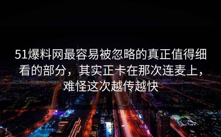 51爆料网最容易被忽略的真正值得细看的部分，其实正卡在那次连麦上，难怪这次越传越快