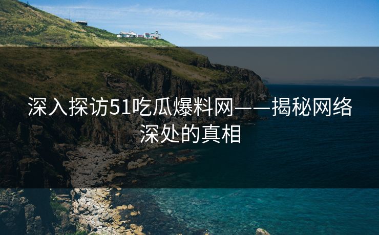 深入探访51吃瓜爆料网——揭秘网络深处的真相