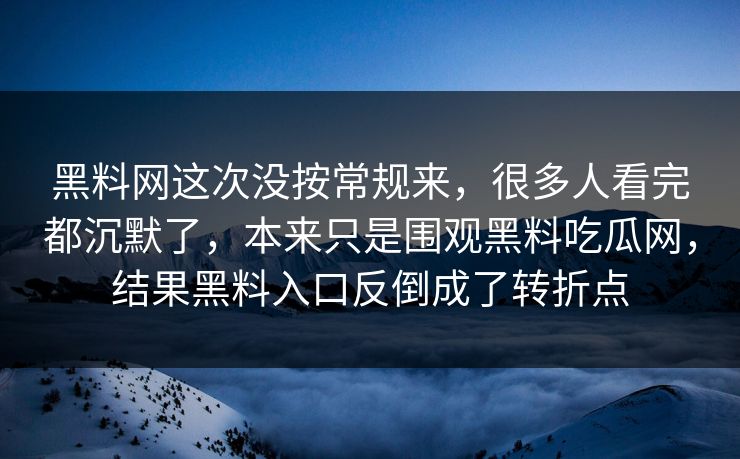 黑料网这次没按常规来，很多人看完都沉默了，本来只是围观黑料吃瓜网，结果黑料入口反倒成了转折点