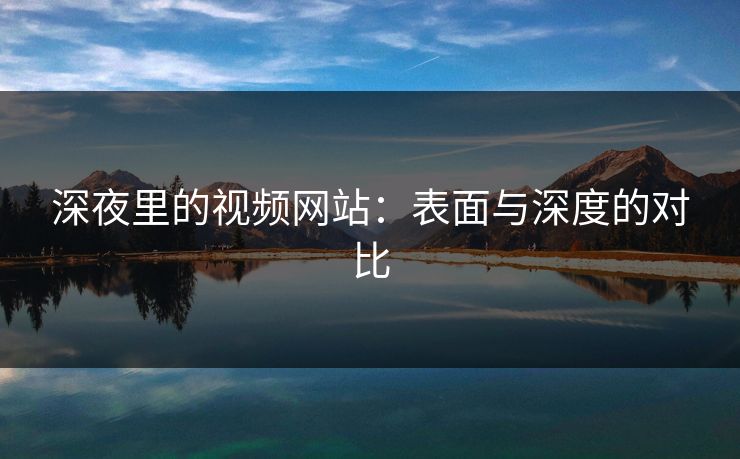 深夜里的视频网站：表面与深度的对比