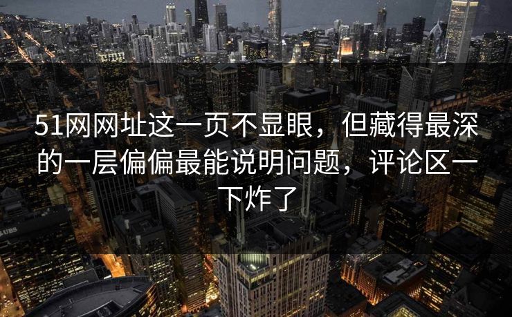 51网网址这一页不显眼，但藏得最深的一层偏偏最能说明问题，评论区一下炸了