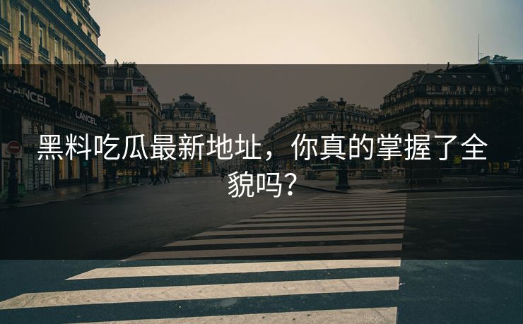 黑料吃瓜最新地址，你真的掌握了全貌吗？