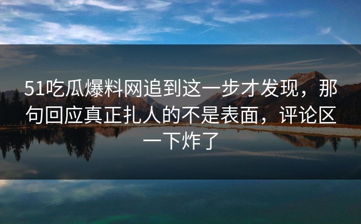 51吃瓜爆料网追到这一步才发现，那句回应真正扎人的不是表面，评论区一下炸了