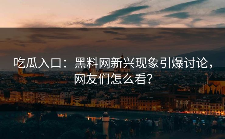 吃瓜入口：黑料网新兴现象引爆讨论，网友们怎么看？