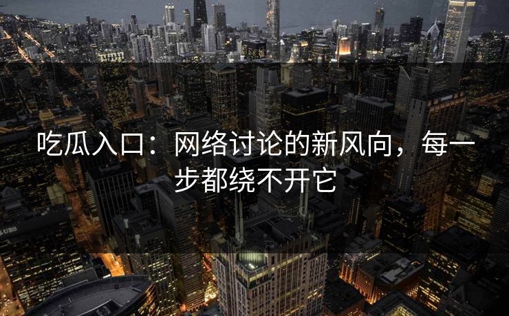 吃瓜入口：网络讨论的新风向，每一步都绕不开它