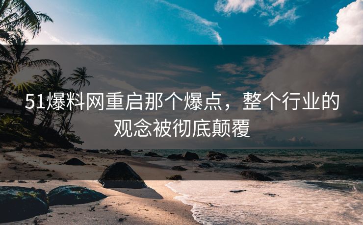 51爆料网重启那个爆点，整个行业的观念被彻底颠覆
