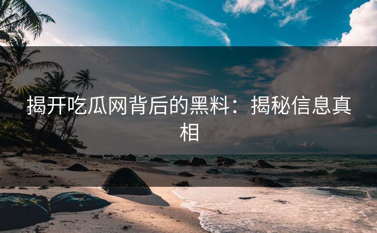 揭开吃瓜网背后的黑料：揭秘信息真相