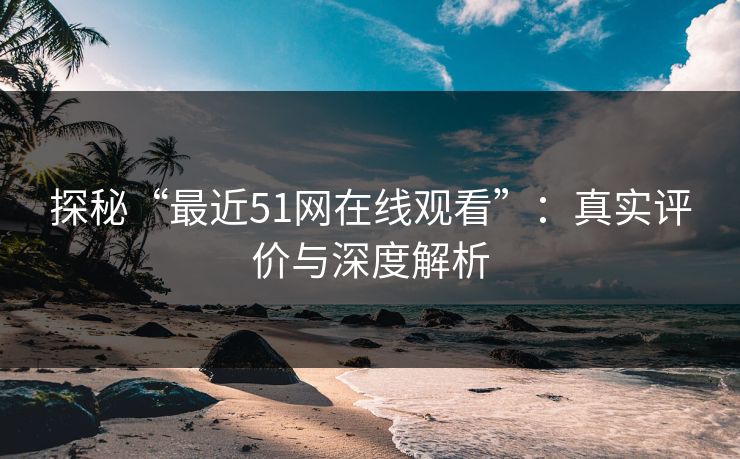 探秘“最近51网在线观看”：真实评价与深度解析