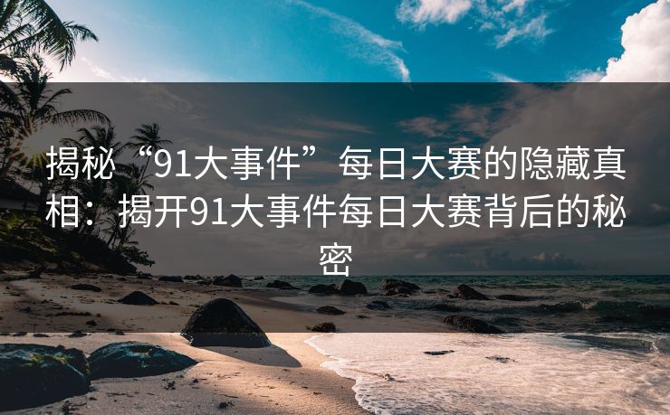 揭秘“91大事件”每日大赛的隐藏真相：揭开91大事件每日大赛背后的秘密
