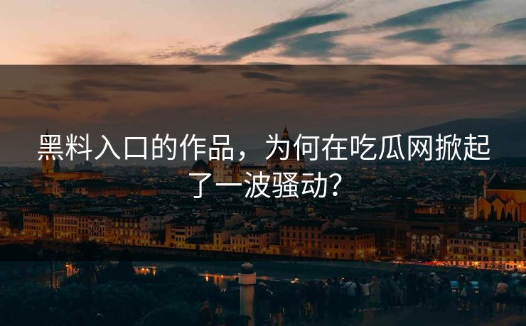黑料入口的作品，为何在吃瓜网掀起了一波骚动？