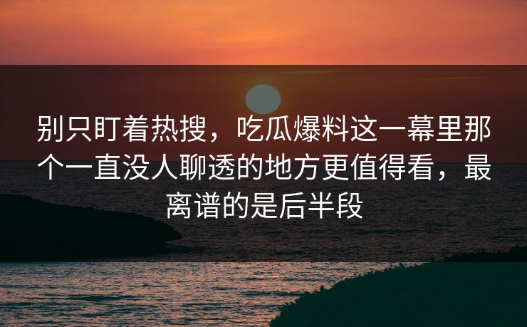 别只盯着热搜，吃瓜爆料这一幕里那个一直没人聊透的地方更值得看，最离谱的是后半段