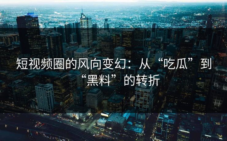 短视频圈的风向变幻：从“吃瓜”到“黑料”的转折