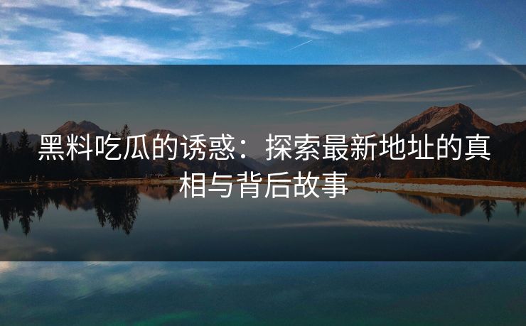 黑料吃瓜的诱惑：探索最新地址的真相与背后故事