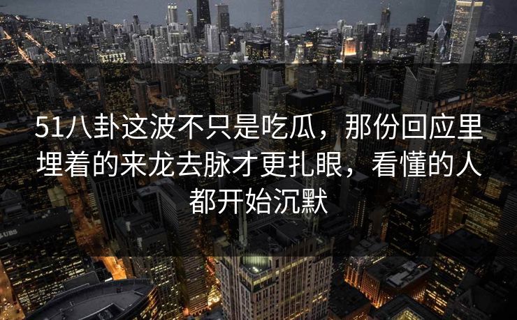 51八卦这波不只是吃瓜，那份回应里埋着的来龙去脉才更扎眼，看懂的人都开始沉默