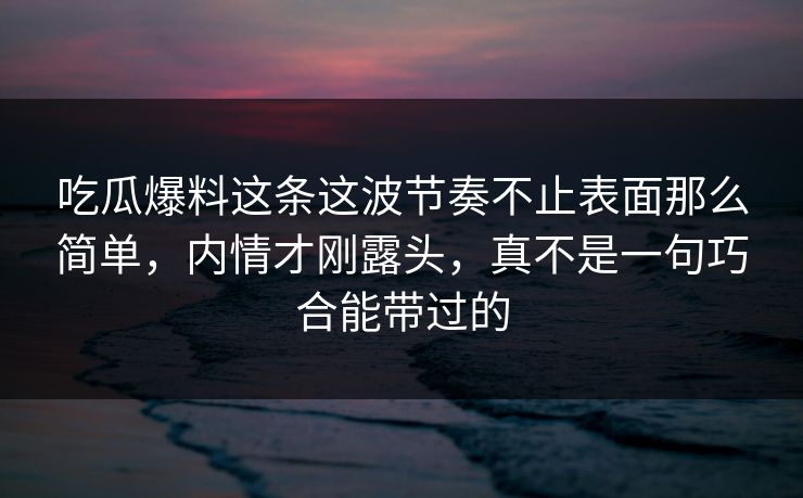吃瓜爆料这条这波节奏不止表面那么简单，内情才刚露头，真不是一句巧合能带过的