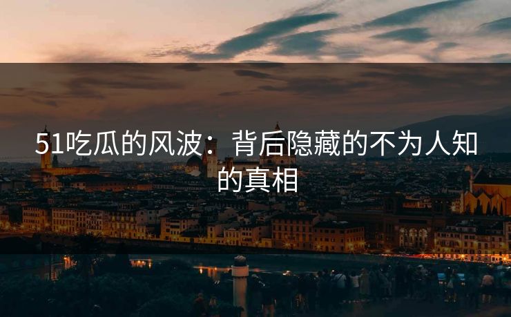 51吃瓜的风波：背后隐藏的不为人知的真相