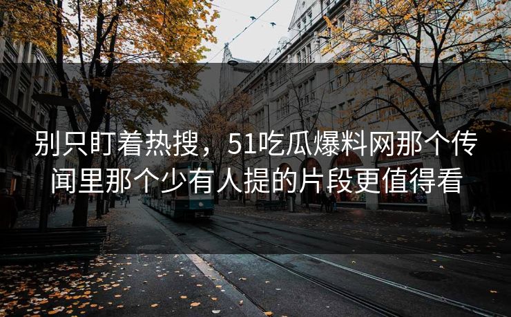 别只盯着热搜，51吃瓜爆料网那个传闻里那个少有人提的片段更值得看