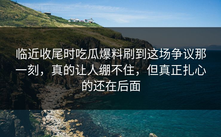 临近收尾时吃瓜爆料刷到这场争议那一刻，真的让人绷不住，但真正扎心的还在后面