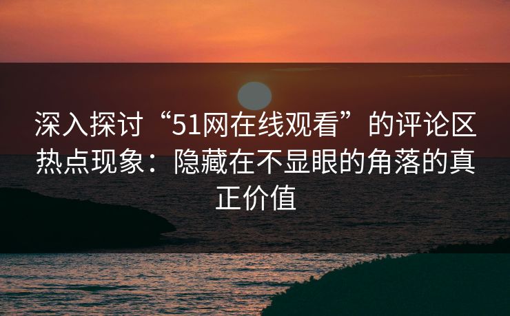 深入探讨“51网在线观看”的评论区热点现象:隐藏在不显眼的角落的真正价值 深入探讨“51网在线观看”的评论区热点现象:隐藏在不显眼的角落的真正价值