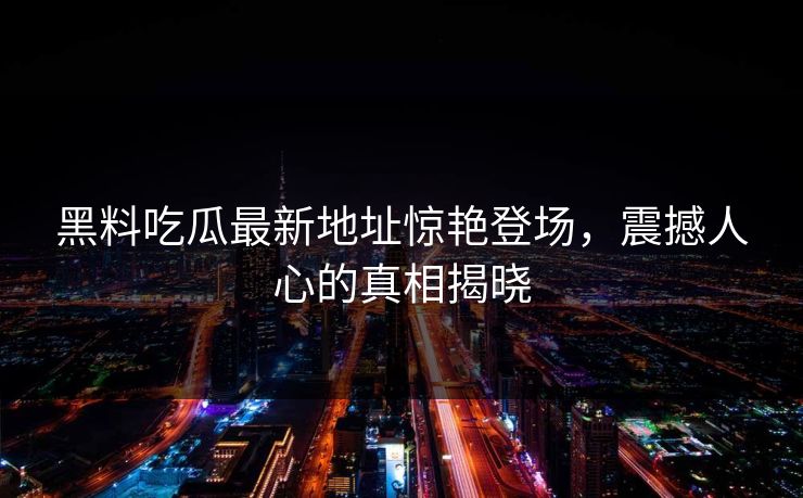 黑料吃瓜最新地址惊艳登场,震撼人心的真相揭晓 黑料吃瓜最新地址惊艳登场,震撼人心的真相揭晓