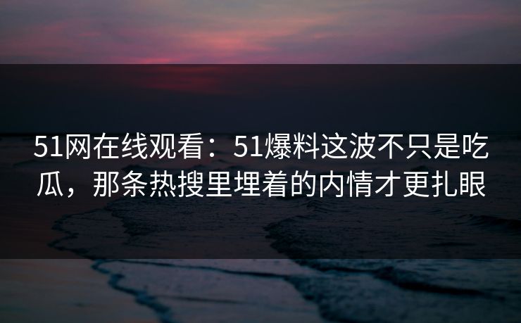 51网在线观看:51爆料这波不只是吃瓜,那条热搜里埋着的内情才更扎眼 51网在线观看:51爆料这波不只是吃瓜,那条热搜里埋着的内情才更扎眼