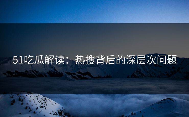 51吃瓜解读:热搜背后的深层次问题 51吃瓜解读:热搜背后的深层次问题