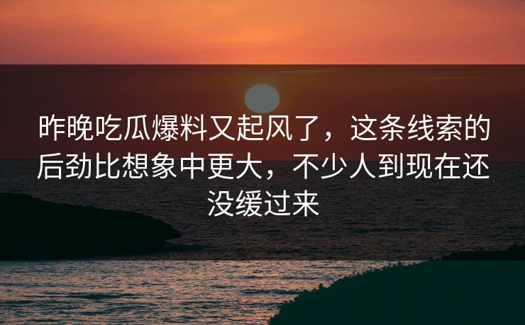 昨晚吃瓜爆料又起风了,这条线索的后劲比想象中更大,不少人到现在还没缓过来 昨晚吃瓜爆料又起风了,这条线索的后劲比想象中更大,不少人到现在还没缓过来