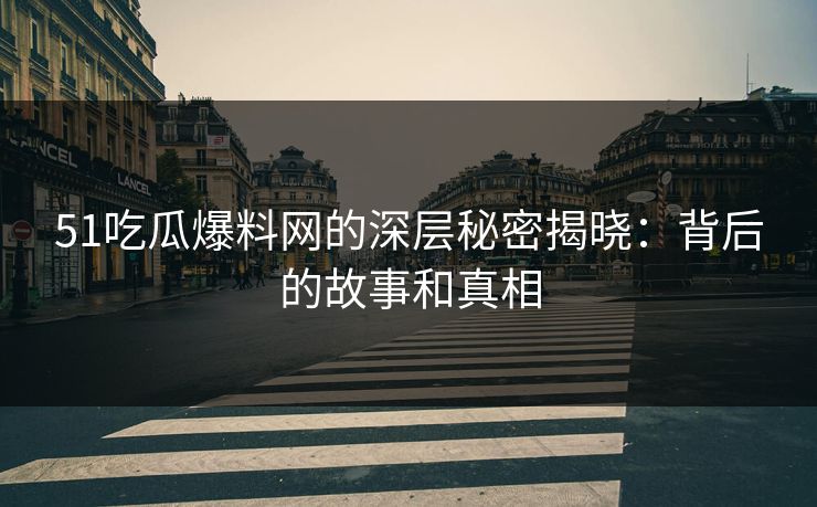 51吃瓜爆料网的深层秘密揭晓:背后的故事和真相 51吃瓜爆料网的深层秘密揭晓:背后的故事和真相
