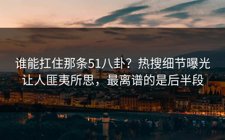 谁能扛住那条51八卦?热搜细节曝光让人匪夷所思,最离谱的是后半段 谁能扛住那条51八卦?热搜细节曝光让人匪夷所思,最离谱的是后半段