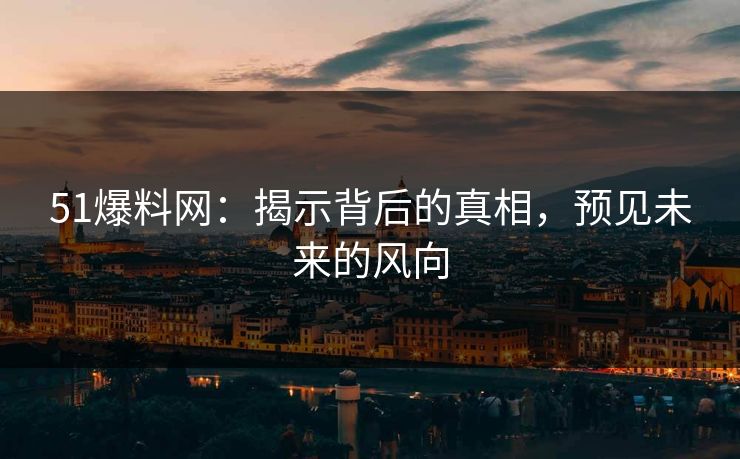 51爆料网:揭示背后的真相,预见未来的风向 51爆料网:揭示背后的真相,预见未来的风向