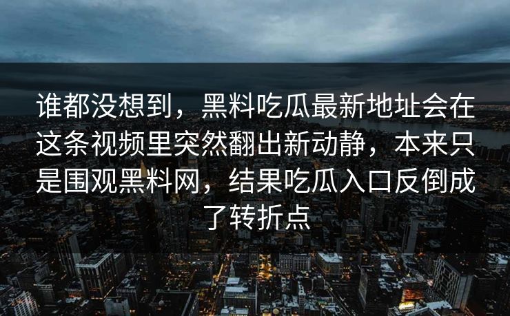谁都没想到,黑料吃瓜最新地址会在这条视频里突然翻出新动静,本来只是围观黑料网,结果吃瓜入口反倒成了转折点 谁都没想到,黑料吃瓜最新地址会在这条视频里突然翻出新动静,本来只是围观黑料网,结果吃瓜入口反倒成了转折点