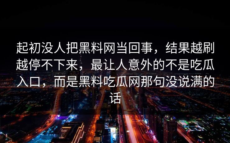 起初没人把黑料网当回事，结果越刷越停不下来，最让人意外的不是吃瓜入口，而是黑料吃瓜网那句没说满的话